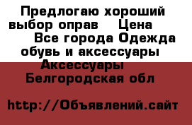 Предлогаю хороший выбор оправ  › Цена ­ 1 000 - Все города Одежда, обувь и аксессуары » Аксессуары   . Белгородская обл.